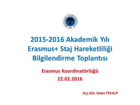 2015-2016 Akademik Yılı Erasmus+ Staj Hareketliliği Bilgilendirme Toplantısı Erasmus Koordinatörlüğü 22.02.2016 Arş.Gör. Selen TEKALP.