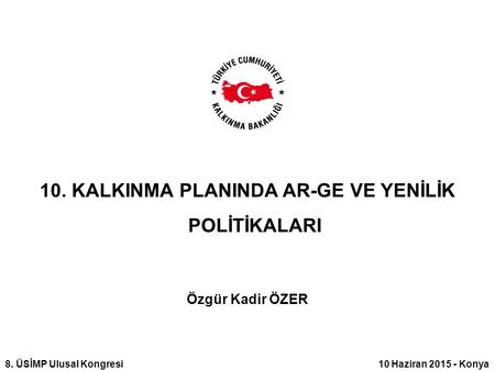 10. KALKINMA PLANINDA AR-GE VE YENİLİK POLİTİKALARI Özgür Kadir ÖZER 8. ÜSİMP Ulusal Kongresi 10 Haziran 2015 - Konya.