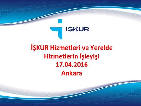 İŞKUR Hizmetleri ve Yerelde Hizmetlerin İşleyişi 17.04.2016 Ankara 1.