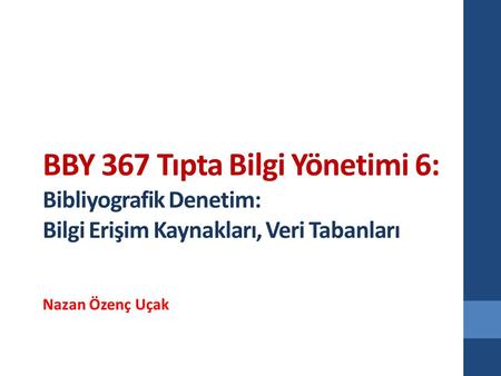 BBY 367 Tıpta Bilgi Yönetimi 6: Bibliyografik Denetim: Bilgi Erişim Kaynakları, Veri Tabanları Nazan Özenç Uçak.