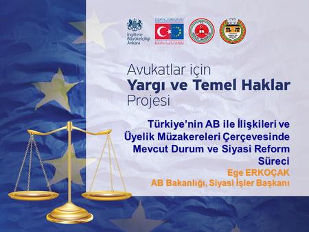 Türkiye’nin AB ile İlişkileri ve Üyelik Müzakereleri Çerçevesinde Mevcut Durum ve Siyasi Reform Süreci Ege ERKOÇAK AB Bakanlığı, Siyasi İşler Başkanı.
