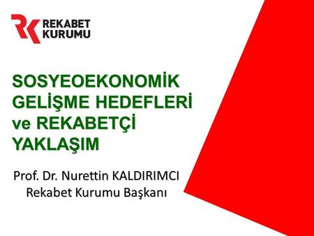 SOSYEOEKONOMİK GELİŞME HEDEFLERİ ve REKABETÇİ YAKLAŞIM Prof. Dr. Nurettin KALDIRIMCI Rekabet Kurumu Başkanı.