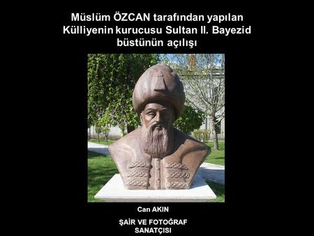 Can AKIN ŞAİR VE FOTOĞRAF SANATÇISI Müslüm ÖZCAN tarafından yapılan Külliyenin kurucusu Sultan II. Bayezid büstünün açılışı.