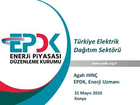Türkiye Elektrik Dağıtım Sektörü www.epdk.org.tr Agah HINÇ EPDK, Enerji Uzmanı 31 Mayıs 2010 Konya.