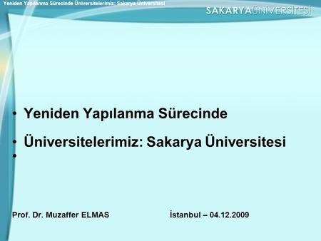 Yeniden Yapılanma Sürecinde Üniversitelerimiz: Sakarya Üniversitesi Prof. Dr. Muzaffer ELMAS İstanbul – 04.12.2009 Yeniden Yapılanma Sürecinde Üniversitelerimiz: