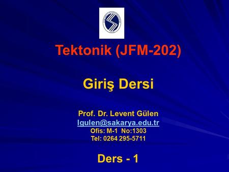 Tektonik (JFM-202) Giriş Dersi Prof. Dr. Levent Gülen Ofis: M-1 No:1303 Tel: 0264 295-5711 Ders - 1.