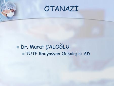 ÖTANAZİ Dr. Murat ÇALOĞLU Dr. Murat ÇALOĞLU TÜTF Radyasyon Onkolojisi AD TÜTF Radyasyon Onkolojisi AD.