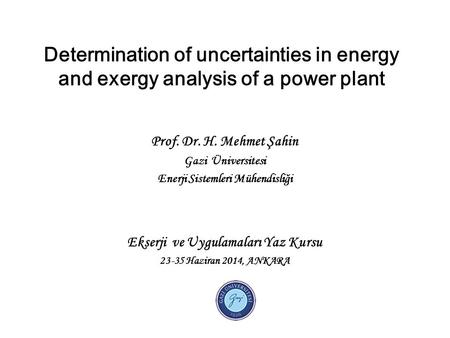 Determination of uncertainties in energy and exergy analysis of a power plant Prof. Dr. H. Mehmet Şahin Gazi Üniversitesi Enerji Sistemleri Mühendisliği.