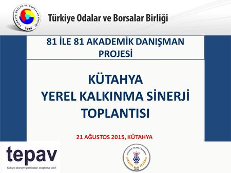 Türkiye Odalar ve Borsalar Birliği 81 İLE 81 AKADEMİK DANIŞMAN PROJESİ 21 AĞUSTOS 2015, KÜTAHYA KÜTAHYA YEREL KALKINMA SİNERJİ TOPLANTISI.