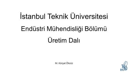 İstanbul Teknik Üniversitesi Endüstri Mühendisliği Bölümü Üretim Dalı M. Kürşat Öksüz.