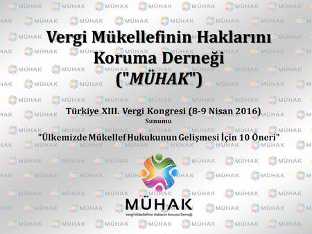 Vergi Mükellefinin Haklarını Koruma Derneği (MÜHAK) Türkiye XIII. Vergi Kongresi (8-9 Nisan 2016) Sunumu Ülkemizde Mükellef Hukukunun Gelişmesi İçin.