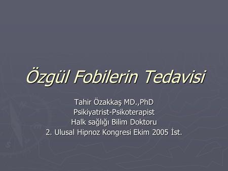 Özgül Fobilerin Tedavisi Tahir Özakkaş MD.,PhD Psikiyatrist-Psikoterapist Halk sağlığı Bilim Doktoru 2. Ulusal Hipnoz Kongresi Ekim 2005 İst.