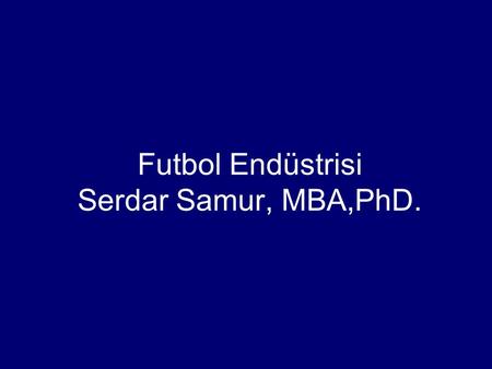 Futbol Endüstrisi Serdar Samur, MBA,PhD.. Sunum Planı I.Futbol Endüstrisi II.Stratejik yönetim Uluslararası kulüplerin yapısı, Stratejik yönetim modeli,