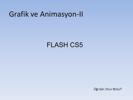 Grafik ve Animasyon-II FLASH CS5 Öğr.Gör. Onur BULUT.