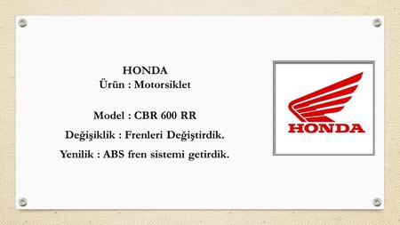 HONDA Ürün : Motorsiklet Model : CBR 600 RR Değişiklik : Frenleri Değiştirdik. Yenilik : ABS fren sistemi getirdik.