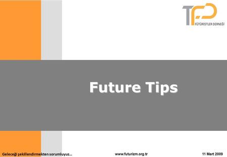 Geleceği şekillendirmekten sorumluyuz… 11 Mart 2009www.futurizm.org.tr Future Tips Future Tips.