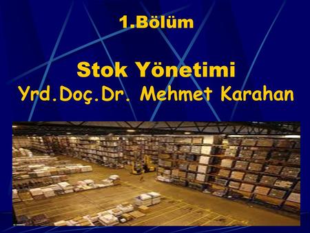1.Bölüm Stok Yönetimi Yrd.Doç.Dr. Mehmet Karahan