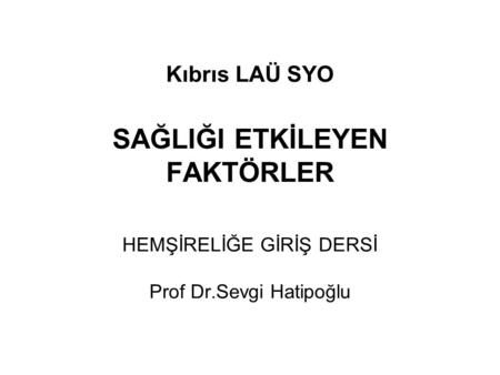 Kıbrıs LAÜ SYO SAĞLIĞI ETKİLEYEN FAKTÖRLER HEMŞİRELİĞE GİRİŞ DERSİ Prof Dr.Sevgi Hatipoğlu.