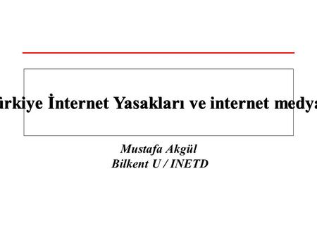 Mustafa Akgül Bilkent U / INETD Türkiye İnternet Yasakları ve internet medyası.