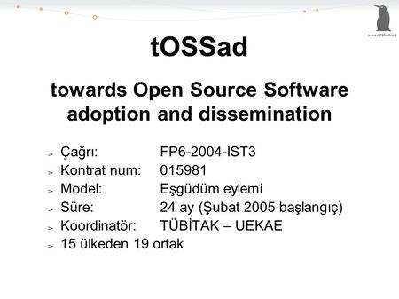 TOSSad towards Open Source Software adoption and dissemination ➢ Çağrı:FP6-2004-IST3 ➢ Kontrat num:015981 ➢ Model:Eşgüdüm eylemi ➢ Süre:24 ay (Şubat 2005.