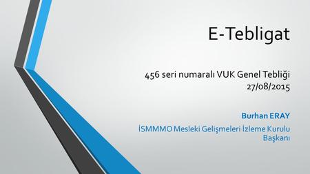 E-Tebligat 456 seri numaralı VUK Genel Tebliği 27/08/2015 Burhan ERAY İSMMMO Mesleki Gelişmeleri İzleme Kurulu Başkanı.