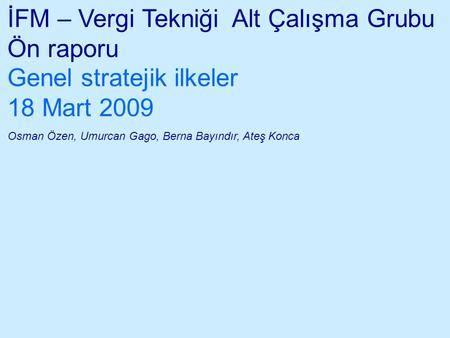 İFM – Vergi Tekniği Alt Çalışma Grubu Ön raporu Genel stratejik ilkeler 18 Mart 2009 Osman Özen, Umurcan Gago, Berna Bayındır, Ateş Konca.