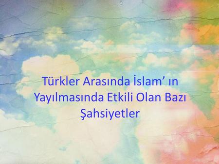 Türkler Arasında İslam’ ın Yayılmasında Etkili Olan Bazı Şahsiyetler