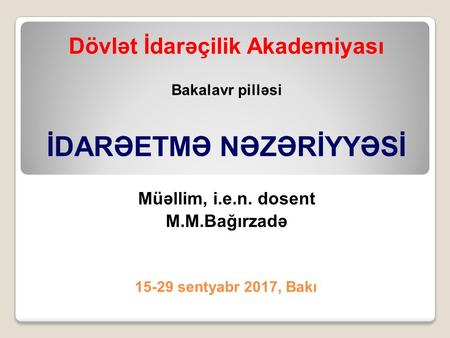 15-29 sentyabr 2017, Bakı Dövlət İdarəçilik Akademiyası Bakalavr pilləsi İDARƏETMƏ NƏZƏRİYYƏSİ Müəllim, i.e.n. dosent M.M.Bağırzadə.