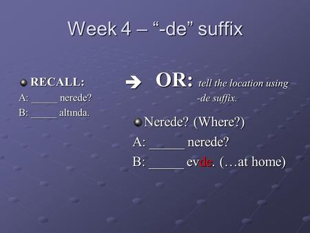Week 4 – “-de” suffix RECALL: A: _____ nerede? B: _____ altında. Nerede? (Where?) A: _____ nerede? B: _____ evde. (…at home) OR: tell the location using.