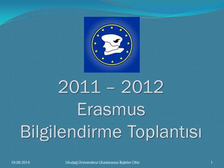 2011 – 2012 Erasmus Bilgilendirme Toplantısı 19.06.20141Uludağ Üniversitesi Uluslararası İlişkiler Ofisi.