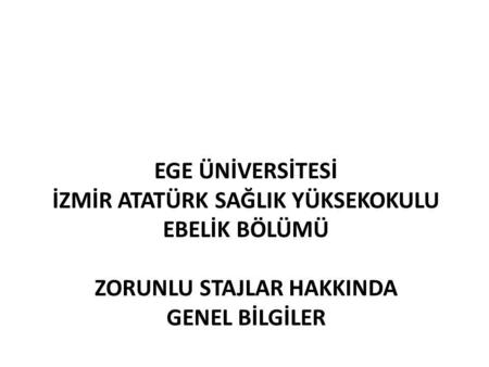 EGE ÜNİVERSİTESİ İzmİr Atatürk SağlIk Yüksekokulu Ebelİk Bölümü ZORUNLU Stajlar HAKKINDA GENEL BİLGİLER.