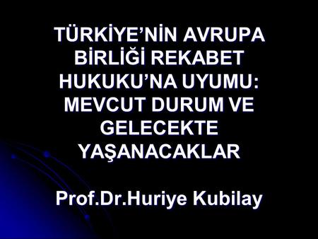 TÜRKİYE’NİN AVRUPA BİRLİĞİ REKABET HUKUKU’NA UYUMU: MEVCUT DURUM VE GELECEKTE YAŞANACAKLAR Prof.Dr.Huriye Kubilay.