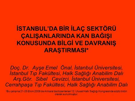 İSTANBUL’DA BİR İLAÇ SEKTÖRÜ ÇALIŞANLARINDA KAN BAĞIŞI KONUSUNDA BİLGİ VE DAVRANIŞ ARAŞTIRMASI* Doç. Dr.  Ayşe Emel  Önal, İstanbul Üniversitesi, İstanbul.