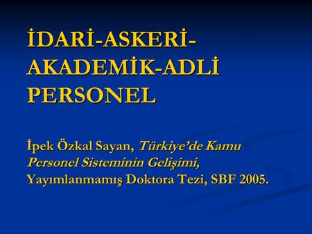 İDARİ-ASKERİ-AKADEMİK-ADLİ PERSONEL İpek Özkal Sayan, Türkiye’de Kamu Personel Sisteminin Gelişimi, Yayımlanmamış Doktora Tezi, SBF 2005.