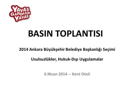 BASIN TOPLANTISI 2014 Ankara Büyükşehir Belediye Başkanlığı Seçimi Usulsuzlükler, Hukuk-Dışı Uygulamalar 6 Nisan 2014 -- Kent Oteli.