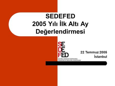 SEDEFED 2005 Yılı İlk Altı Ay Değerlendirmesi 22 Temmuz 2005 İstanbul.
