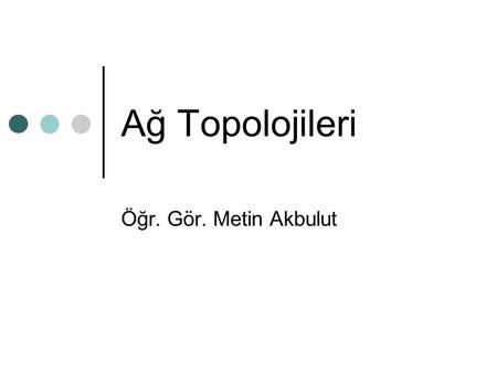 Ağ Topolojileri Öğr. Gör. Metin Akbulut.