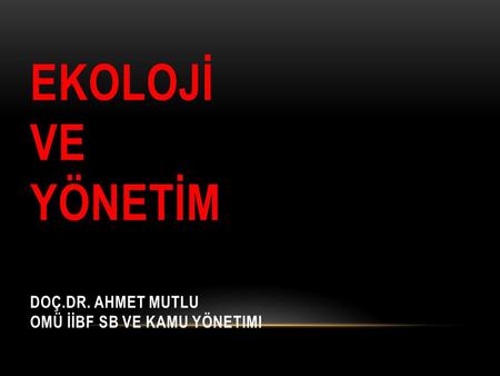 EKOLOJİ VE YÖNETİM Doç.Dr. Ahmet MUTLU OMÜ İİBF SB ve Kamu Yönetimi
