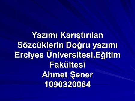 Yazımı Karıştırılan Sözcüklerin Doğru yazımı Erciyes Üniversitesi,Eğitim Fakültesi Ahmet Şener 1090320064.