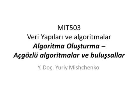 MIT503 Veri Yapıları ve algoritmalar Algoritma Oluşturma – Açgözlü algoritmalar ve buluşsallar Y. Doç. Yuriy Mishchenko.