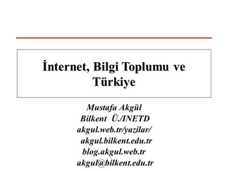 Mustafa Akgül Bilkent Ü./INETD akgul.web.tr/yazilar/ akgul.bilkent.edu.tr blog.akgul.web.tr İnternet, Bilgi Toplumu ve Türkiye.