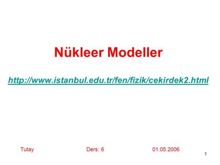 Nükleer Modeller http://www.istanbul.edu.tr/fen/fizik/cekirdek2.html Tutay			Ders: 6 			01.05.2006.
