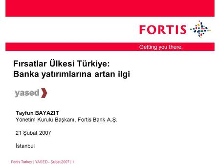 Fortis Turkey | YASED - Şubat 2007 | 1 Getting you there. Fırsatlar Ülkesi Türkiye: Banka yatırımlarına artan ilgi Tayfun BAYAZIT Yönetim Kurulu Başkanı,