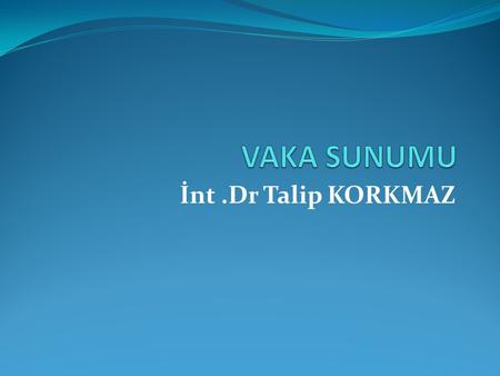 VAKA SUNUMU İnt .Dr Talip KORKMAZ.