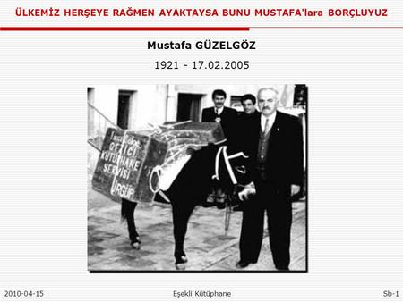 ÜLKEMİZ HERŞEYE RAĞMEN AYAKTAYSA BUNU MUSTAFA'lara BORÇLUYUZ 2010-04-15Eşekli KütüphaneSb-1 Mustafa GÜZELGÖZ 1921 - 17.02.2005.