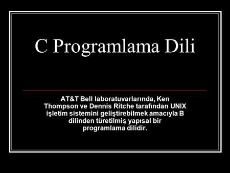 C Programlama Dili AT&T Bell laboratuvarlarında, Ken Thompson ve Dennis Ritche tarafından UNIX işletim sistemini geliştirebilmek amacıyla B dilinden türetilmiş.
