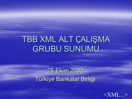 TBB XML ALT Ç ALIŞMA GRUBU SUNUMU 25 Ekim 2002 Türkiye Bankalar Birliği.