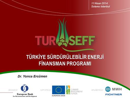 DESIGNED BYSUPPORTED BYIMPLEMENTED BY TÜRKİYE SÜRDÜRÜLEBİLİR ENERJİ FİNANSMAN PROGRAMI 11 Nisan 2014 Solarex Istanbul Dr. Yonca Ercümen.