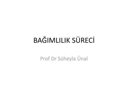 BAĞIMLILIK SÜRECİ Prof Dr Süheyla Ünal.