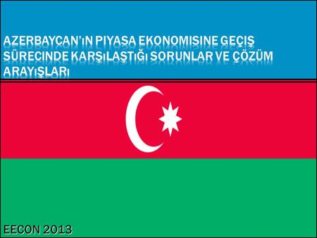 Azerbaycan’ın Piyasa Ekonomisine Geçiş Sürecinde Karşılaştığı Sorunlar Ve Çözüm Arayışları EECON 2013.